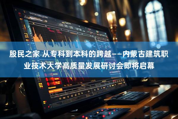 股民之家 从专科到本科的跨越——内蒙古建筑职业技术大学高质量发展研讨会即将启幕