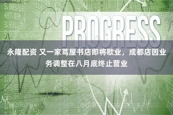 永隆配资 又一家茑屋书店即将歇业,成都店因业务调整在八月底终止营业