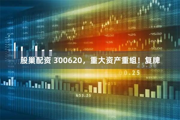 股巢配资 300620,重大资产重组!复牌