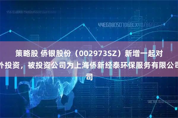 策略股 侨银股份(002973SZ)新增一起对外投资,被投资公司为上海侨新经泰环保服务有限公司