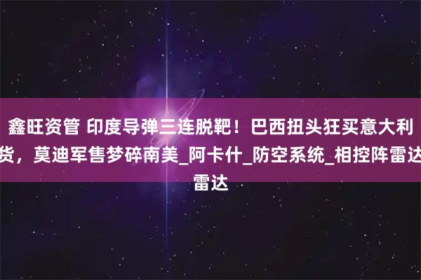 鑫旺资管 印度导弹三连脱靶！巴西扭头狂买意大利货，莫迪军售梦碎南美_阿卡什_防空系统_相控阵雷达