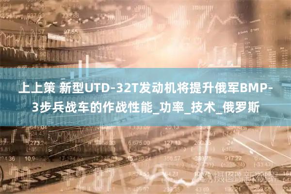 上上策 新型UTD-32T发动机将提升俄军BMP-3步兵战车的作战性能_功率_技术_俄罗斯