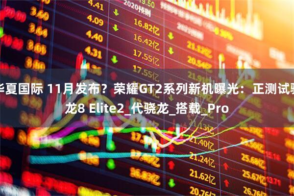 华夏国际 11月发布？荣耀GT2系列新机曝光：正测试骁龙8 Elite2_代骁龙_搭载_Pro