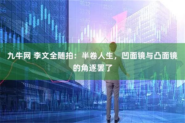 九牛网 李文全随拍：半卷人生，凹面镜与凸面镜的角逐罢了