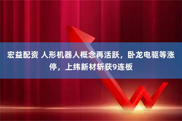 宏益配资 人形机器人概念再活跃,卧龙电驱等涨停,上纬新材斩获9连板