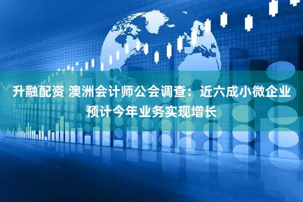 升融配资 澳洲会计师公会调查：近六成小微企业预计今年业务实现增长