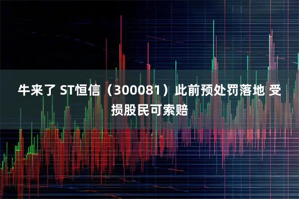 牛来了 ST恒信（300081）此前预处罚落地 受损股民可索赔