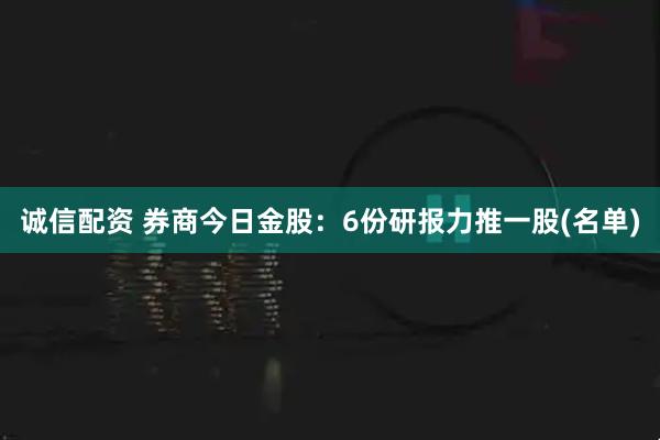 诚信配资 券商今日金股：6份研报力推一股(名单)