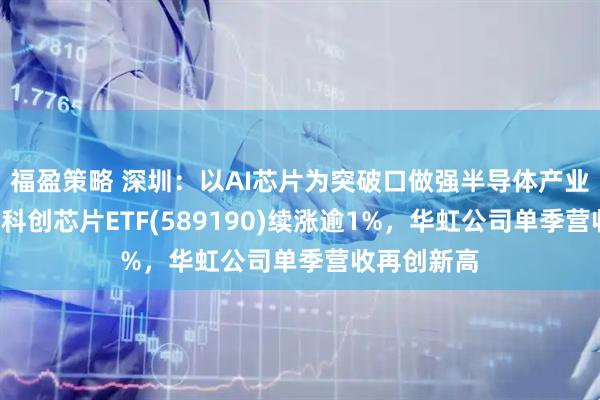 福盈策略 深圳：以AI芯片为突破口做强半导体产业！“全芯”科创芯片ETF(589190)续涨逾1%，华虹公司单季营收再创新高