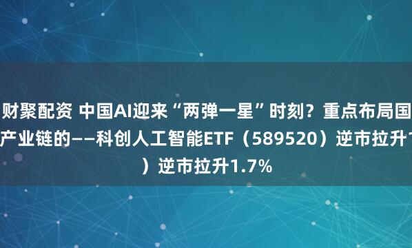 财聚配资 中国AI迎来“两弹一星”时刻？重点布局国产AI产业链的——科创人工智能ETF（589520）逆市拉升1.7%