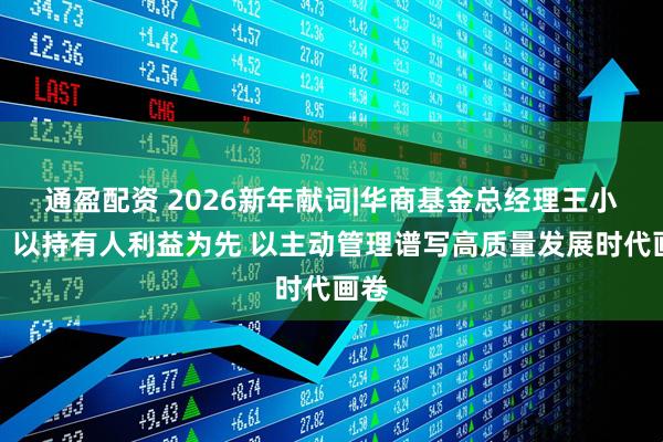 通盈配资 2026新年献词|华商基金总经理王小刚：以持有人利益为先 以主动管理谱写高质量发展时代画卷