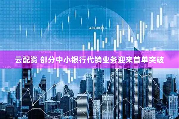 云配资 部分中小银行代销业务迎来首单突破