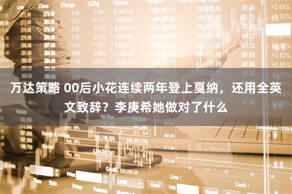 万达策略 00后小花连续两年登上戛纳，还用全英文致辞？李庚希她做对了什么