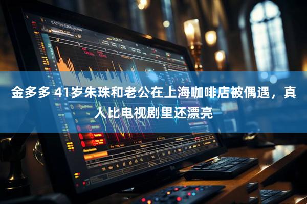金多多 41岁朱珠和老公在上海咖啡店被偶遇，真人比电视剧里还漂亮