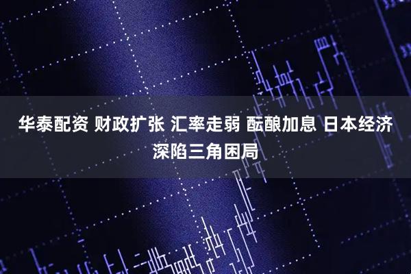 华泰配资 财政扩张 汇率走弱 酝酿加息 日本经济深陷三角困局