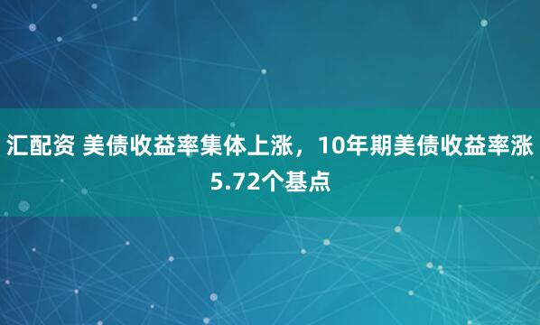 汇配资 美债收益率集体上涨，10年期美债收益率涨5.72个基点