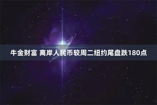 牛金财富 离岸人民币较周二纽约尾盘跌180点