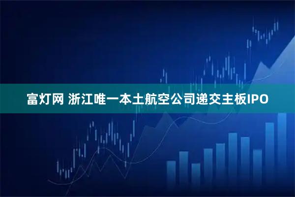 富灯网 浙江唯一本土航空公司递交主板IPO