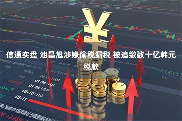 信通实盘 池昌旭涉嫌偷税漏税 被追缴数十亿韩元税款