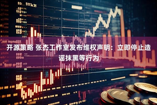 开源策略 张杰工作室发布维权声明：立即停止造谣抹黑等行为