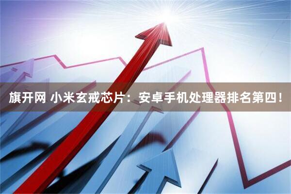 旗开网 小米玄戒芯片:安卓手机处理器排名第四!