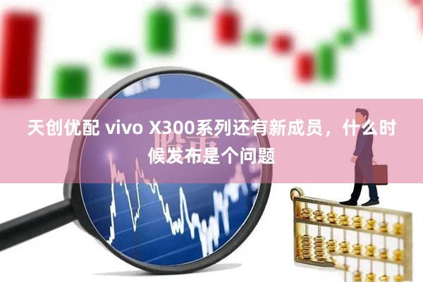 天创优配 vivo X300系列还有新成员,什么时候发布是个问题
