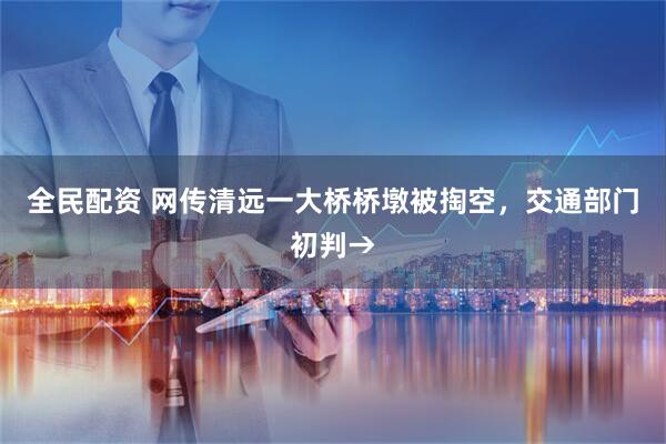 全民配资 网传清远一大桥桥墩被掏空,交通部门初判→