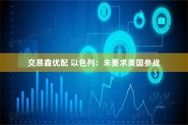 交易鑫优配 以色列：未要求美国参战