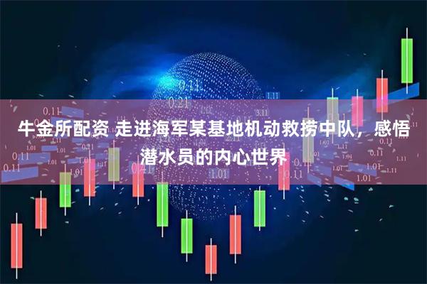 牛金所配资 走进海军某基地机动救捞中队，感悟潜水员的内心世界