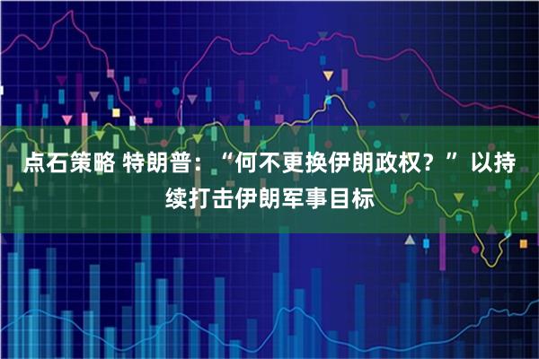 点石策略 特朗普：“何不更换伊朗政权？” 以持续打击伊朗军事目标