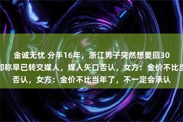金诚无忧 分手16年，浙江男子突然想要回30克的金手镯，前女友却称早已转交媒人，媒人矢口否认，女方：金价不比当年了，不一定会承认