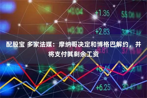 配股宝 多家法媒：摩纳哥决定和博格巴解约，并将支付其剩余工资
