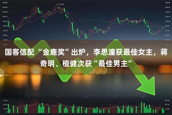 国客信配 “金鹿奖”出炉，李思潼获最佳女主，蒋奇明、檀健次获“最佳男主”