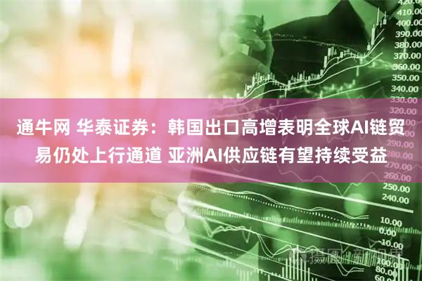 通牛网 华泰证券：韩国出口高增表明全球AI链贸易仍处上行通道 亚洲AI供应链有望持续受益