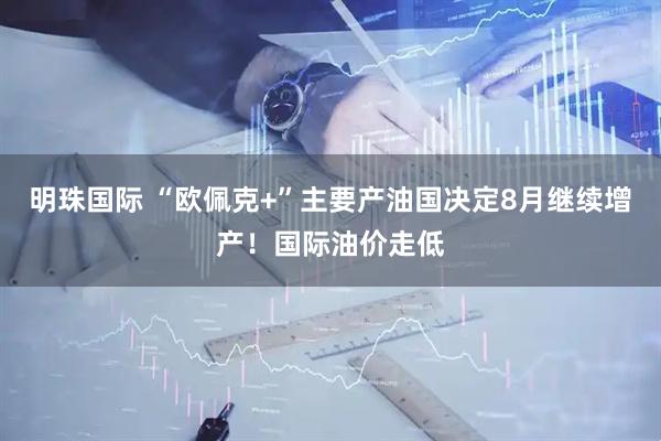 明珠国际 “欧佩克+”主要产油国决定8月继续增产！国际油价走低
