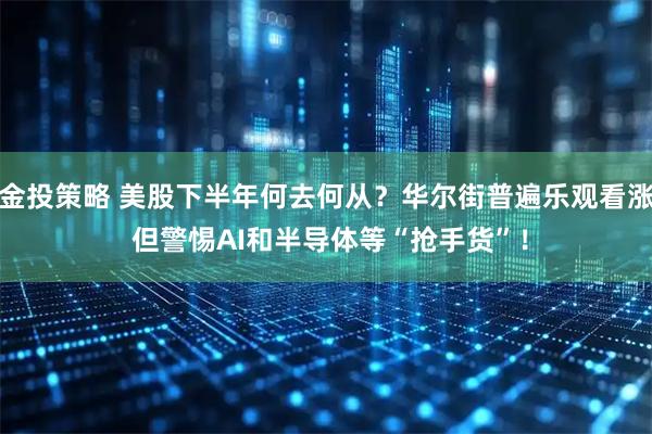 金投策略 美股下半年何去何从？华尔街普遍乐观看涨 但警惕AI和半导体等“抢手货”！